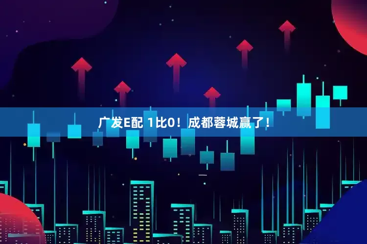 广发E配 1比0！成都蓉城赢了！