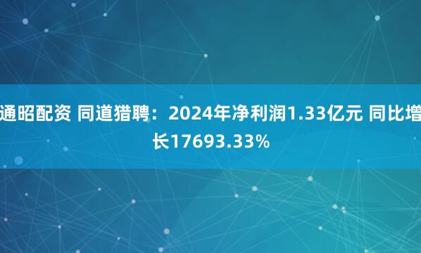 通昭配资 同道猎聘：2024年净利润1.33亿元 同比增长17693.33%
