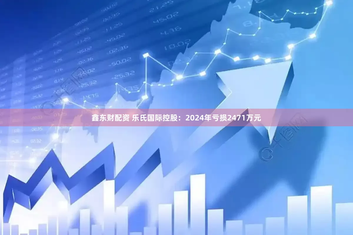 鑫东财配资 乐氏国际控股：2024年亏损2471万元