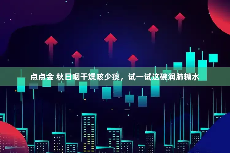 点点金 秋日咽干燥咳少痰，试一试这碗润肺糖水