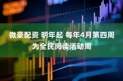 微豪配资 明年起 每年4月第四周为全民阅读活动周