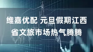 维嘉优配 元旦假期江西省文旅市场热气腾腾
