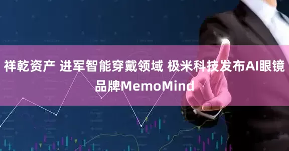 祥乾资产 进军智能穿戴领域 极米科技发布AI眼镜品牌MemoMind
