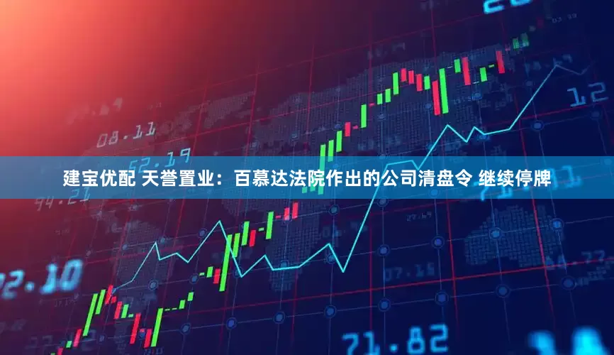 建宝优配 天誉置业：百慕达法院作出的公司清盘令 继续停牌
