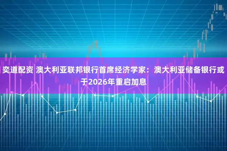 奕道配资 澳大利亚联邦银行首席经济学家：澳大利亚储备银行或于2026年重启加息