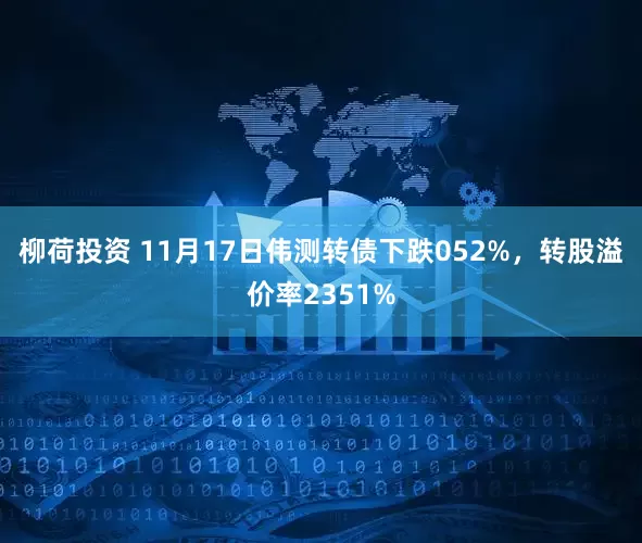 柳荷投资 11月17日伟测转债下跌052%，转股溢价率2351%