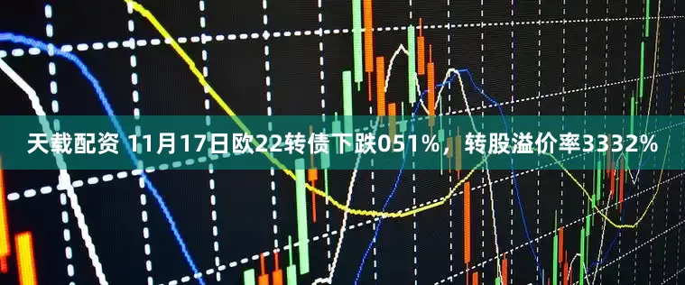 天载配资 11月17日欧22转债下跌051%，转股溢价率3332%