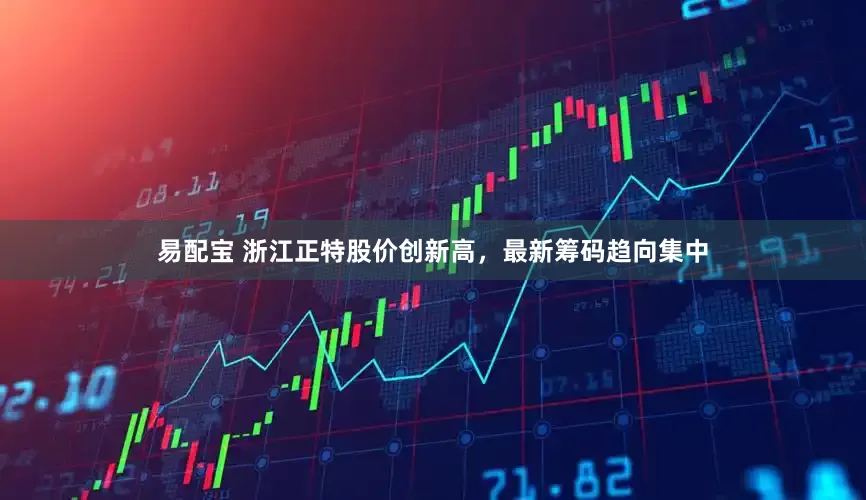 易配宝 浙江正特股价创新高，最新筹码趋向集中