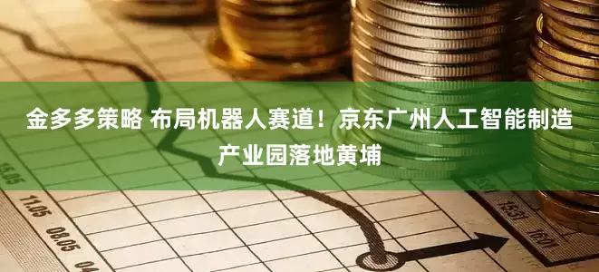 金多多策略 布局机器人赛道!京东广州人工智能制造产业园落地黄埔