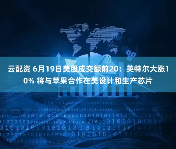 云配资 6月19日美股成交额前20：英特尔大涨10% 将与苹果合作在美设计和生产芯片
