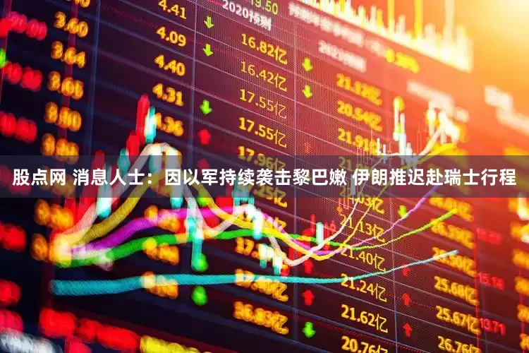 股点网 消息人士:因以军持续袭击黎巴嫩 伊朗推迟赴瑞士行程