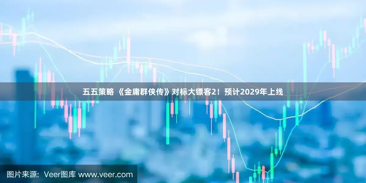 五五策略 《金庸群侠传》对标大镖客2！预计2029年上线