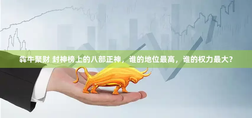 犇牛聚财 封神榜上的八部正神，谁的地位最高，谁的权力最大？